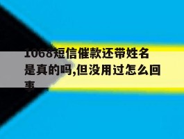 1068短信催款还带姓名是真的吗,但没用过怎么回事的简单介绍