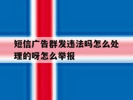 包含短信广告群发违法吗怎么处理的呀怎么举报的词条