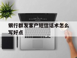 银行群发客户短信话术怎么写好点