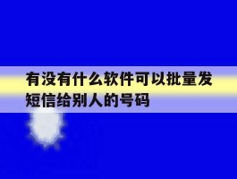 有没有什么软件可以批量发短信给别人的号码