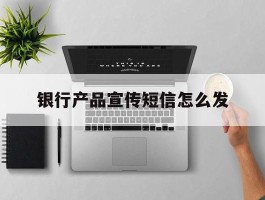 银行产品宣传短信怎么发