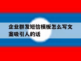 企业群发短信模板怎么写文案吸引人的话的简单介绍