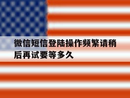 微信短信登陆操作频繁请稍后再试要等多久的简单介绍