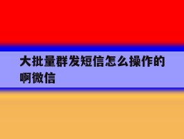 大批量群发短信怎么操作的啊微信
