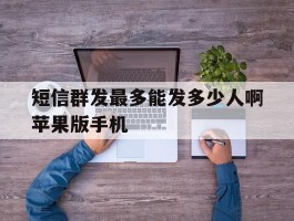 关于短信群发最多能发多少人啊苹果版手机的信息