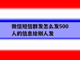 微信短信群发怎么发500人的信息给别人发