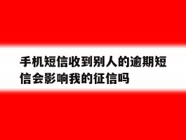 关于手机短信收到别人的逾期短信会影响我的征信吗的信息