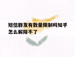 短信群发有数量限制吗知乎怎么解除不了