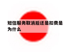 短信服务取消后还是扣费是为什么的简单介绍