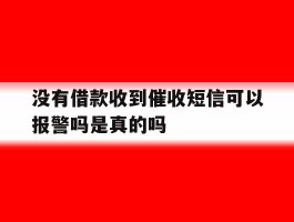 没有借款收到催收短信可以报警吗是真的吗