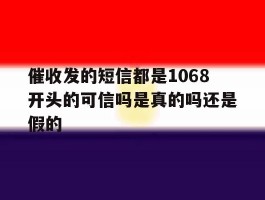 包含催收发的短信都是1068开头的可信吗是真的吗还是假的的词条