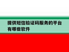 关于提供短信验证码服务的平台有哪些软件的信息