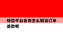 关于短信平台业务怎么取消订单退款呢的信息