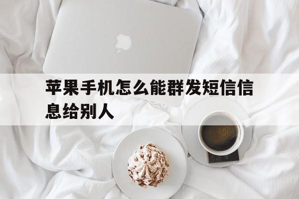 苹果手机怎么能群发短信信息给别人 苹果手机怎么能群发短信信息给别人