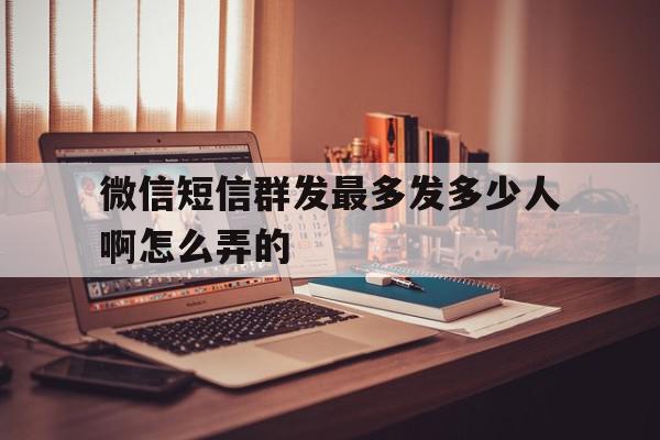 微信短信群发最多发多少人啊怎么弄的 微信短信群发最多发多少人啊怎么弄的