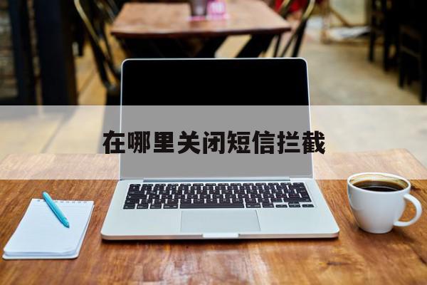 在哪里关闭短信拦截 在哪里关闭短信拦截