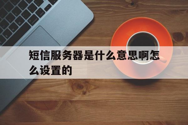 短信服务器是什么意思啊怎么设置的 短信服务器是什么意思啊怎么设置的