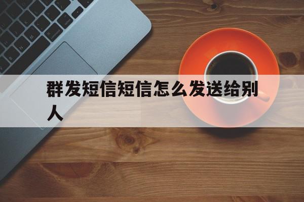 群发短信短信怎么发送给别人 群发短信短信怎么发送给别人