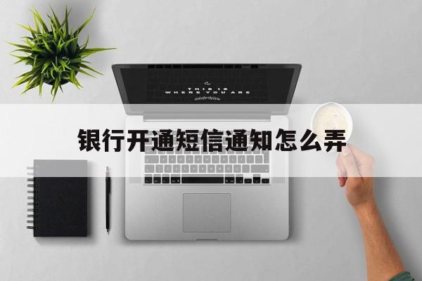 银行开通短信通知怎么弄 银行开通短信通知怎么弄