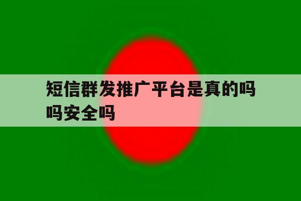 短信群发推广平台是真的吗吗安全吗 短信群发推广平台是真的吗吗安全吗