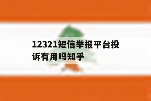 关于12321短信举报平台投诉有用吗知乎的信息 关于12321短信举报平台投诉有用吗知乎的信息