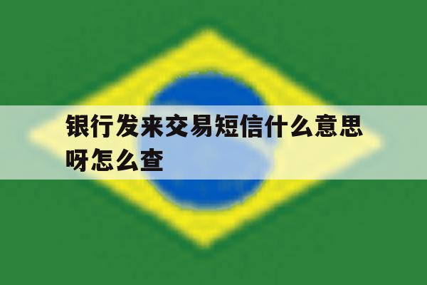 银行发来交易短信什么意思呀怎么查 银行发来交易短信什么意思呀怎么查