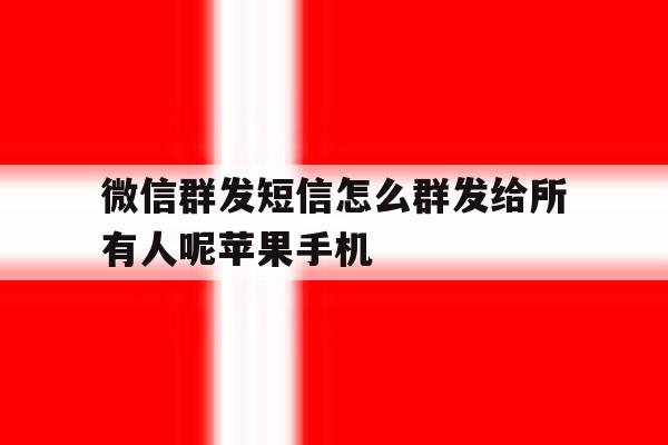 微信群发短信怎么群发给所有人呢苹果手机的简单介绍 微信群发短信怎么群发给所有人呢苹果手机的简单介绍