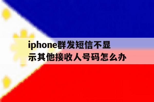 关于iphone群发短信不显示其他接收人号码怎么办的信息 关于iphone群发短信不显示其他接收人号码怎么办的信息