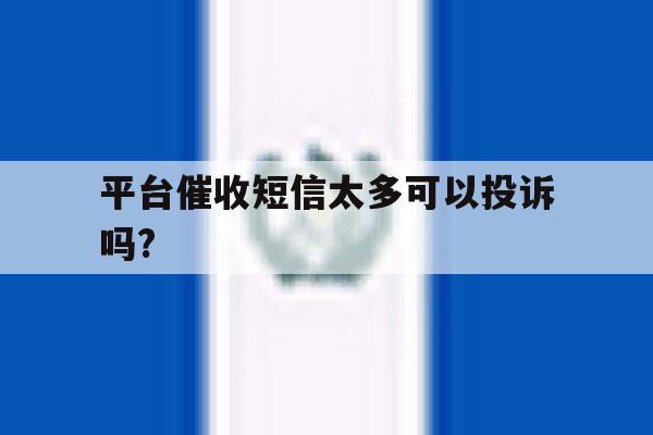平台催收短信太多可以投诉吗? 平台催收短信太多可以投诉吗?