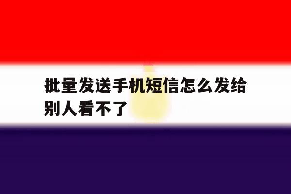 批量发送手机短信怎么发给别人看不了 批量发送手机短信怎么发给别人看不了