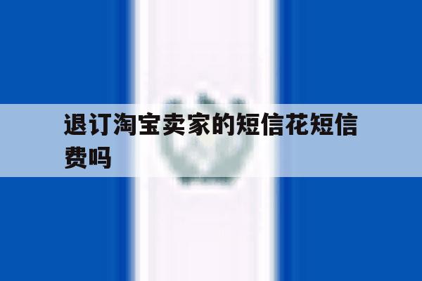 退订淘宝卖家的短信花短信费吗 退订淘宝卖家的短信花短信费吗