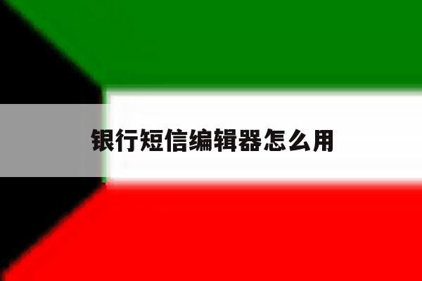 银行短信编辑器怎么用 银行短信编辑器怎么用
