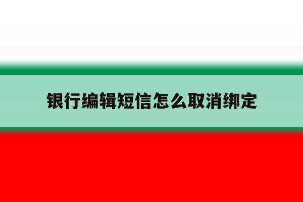 银行编辑短信怎么取消绑定 银行编辑短信怎么取消绑定