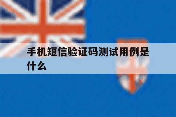 手机短信验证码测试用例是什么 手机短信验证码测试用例是什么