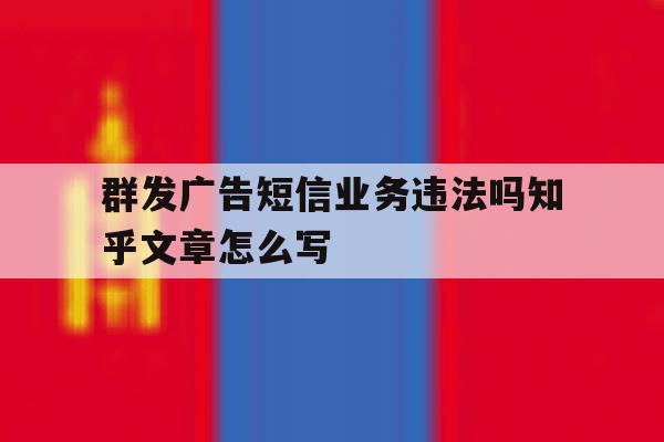 群发广告短信业务违法吗知乎文章怎么写的简单介绍 群发广告短信业务违法吗知乎文章怎么写的简单介绍