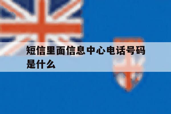 短信里面信息中心电话号码是什么 短信里面信息中心电话号码是什么