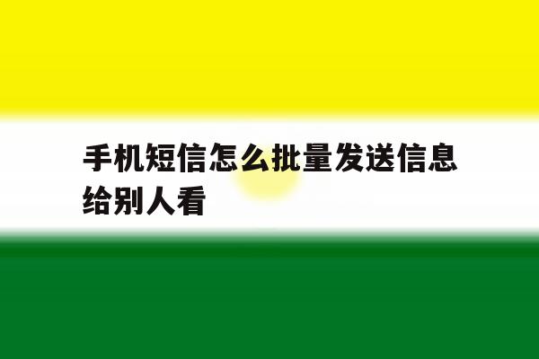 手机短信怎么批量发送信息给别人看 手机短信怎么批量发送信息给别人看
