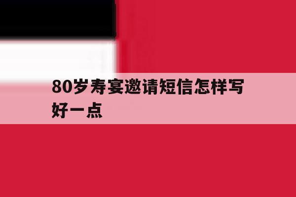 80岁寿宴邀请短信怎样写好一点 80岁寿宴邀请短信怎样写好一点