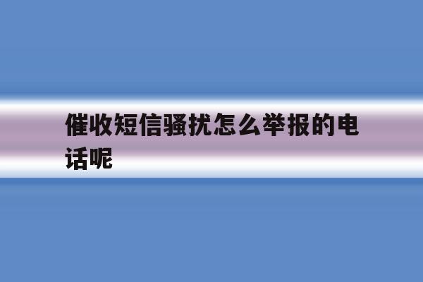 催收短信骚扰怎么举报的电话呢 催收短信骚扰怎么举报的电话呢