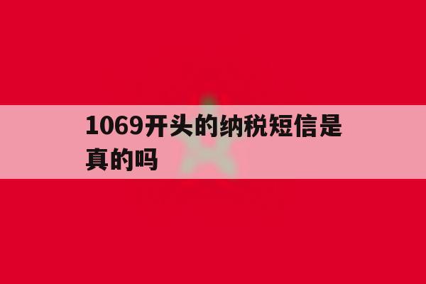 1069开头的纳税短信是真的吗 1069开头的纳税短信是真的吗