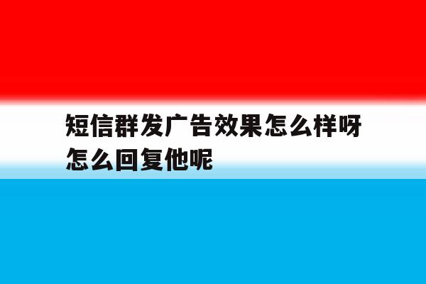 短信群发广告效果怎么样呀怎么回复他呢的简单介绍 短信群发广告效果怎么样呀怎么回复他呢的简单介绍