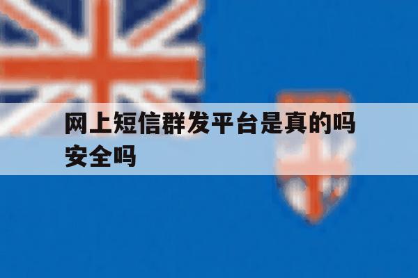 网上短信群发平台是真的吗安全吗 网上短信群发平台是真的吗安全吗