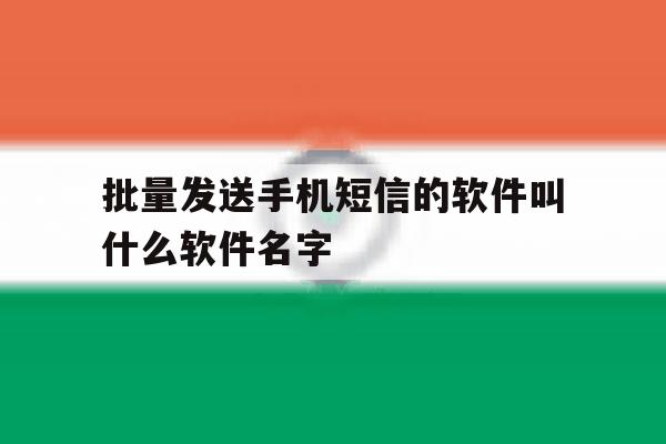 包含批量发送手机短信的软件叫什么软件名字的词条 包含批量发送手机短信的软件叫什么软件名字的词条