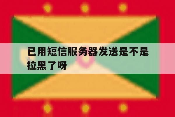 已用短信服务器发送是不是拉黑了呀 已用短信服务器发送是不是拉黑了呀