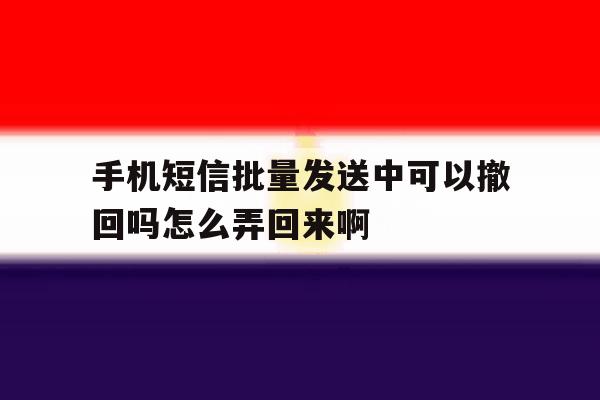 手机短信批量发送中可以撤回吗怎么弄回来啊 手机短信批量发送中可以撤回吗怎么弄回来啊