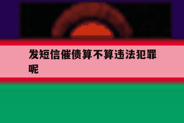 发短信催债算不算违法犯罪呢 发短信催债算不算违法犯罪呢