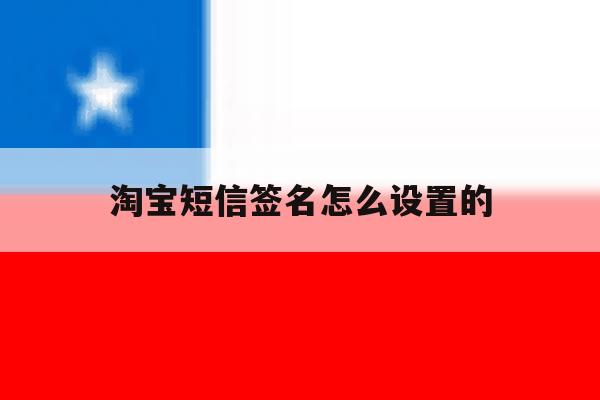 淘宝短信签名怎么设置的 淘宝短信签名怎么设置的