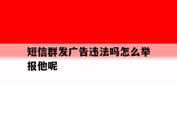 短信群发广告违法吗怎么举报他呢 短信群发广告违法吗怎么举报他呢