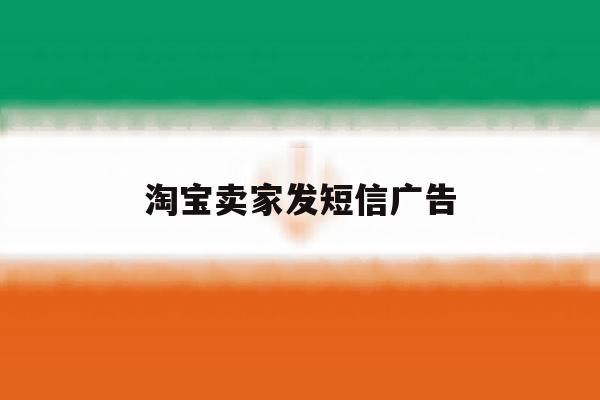 淘宝卖家发短信广告 淘宝卖家发短信广告
