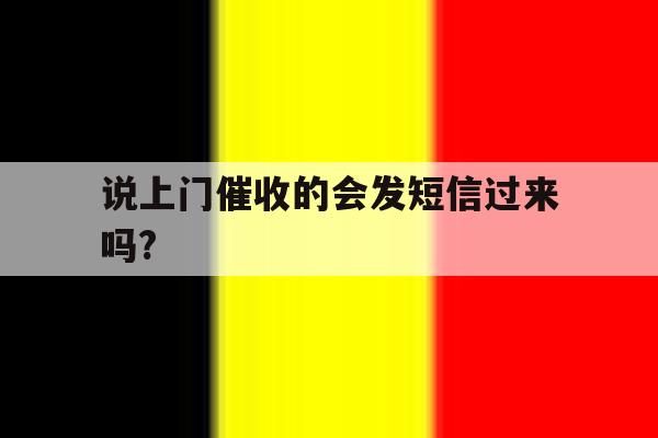 说上门催收的会发短信过来吗? 说上门催收的会发短信过来吗?